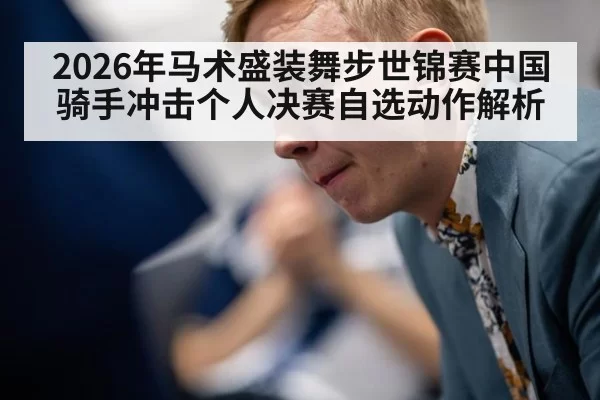 2026年马术盛装舞步世锦赛中国骑手冲击个人决赛自选动作解析