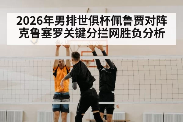 2026年男排世俱杯佩鲁贾对阵克鲁塞罗关键分拦网胜负分析