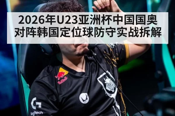2026年U23亚洲杯中国国奥对阵韩国定位球防守实战拆解